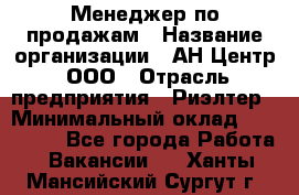 Менеджер по продажам › Название организации ­ АН Центр, ООО › Отрасль предприятия ­ Риэлтер › Минимальный оклад ­ 100 000 - Все города Работа » Вакансии   . Ханты-Мансийский,Сургут г.